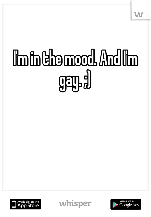 I'm in the mood. And I'm gay. ;)
