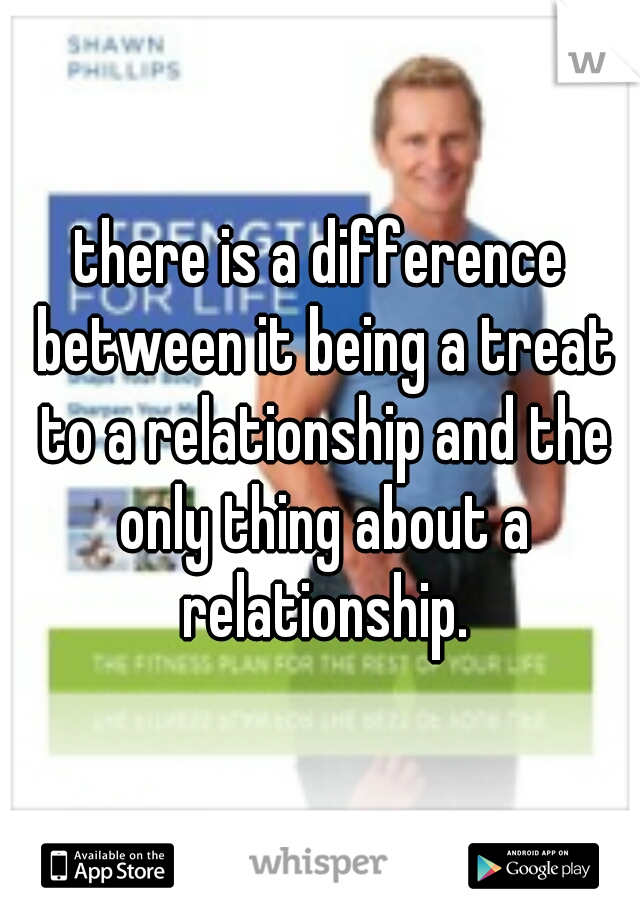 there is a difference between it being a treat to a relationship and the only thing about a relationship.