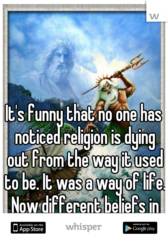 It's funny that no one has noticed religion is dying out from the way it used to be. It was a way of life. Now different beliefs in government is the new way of life, almost like religion. 
