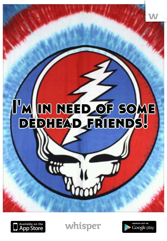I'm in need of some dedhead friends! 