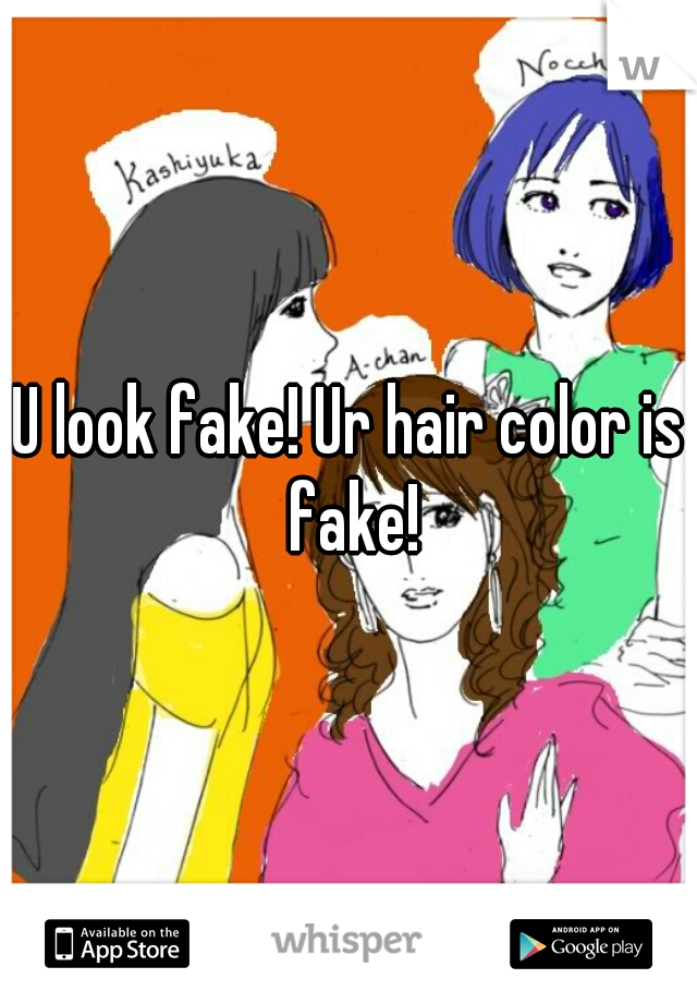 U look fake! Ur hair color is fake!