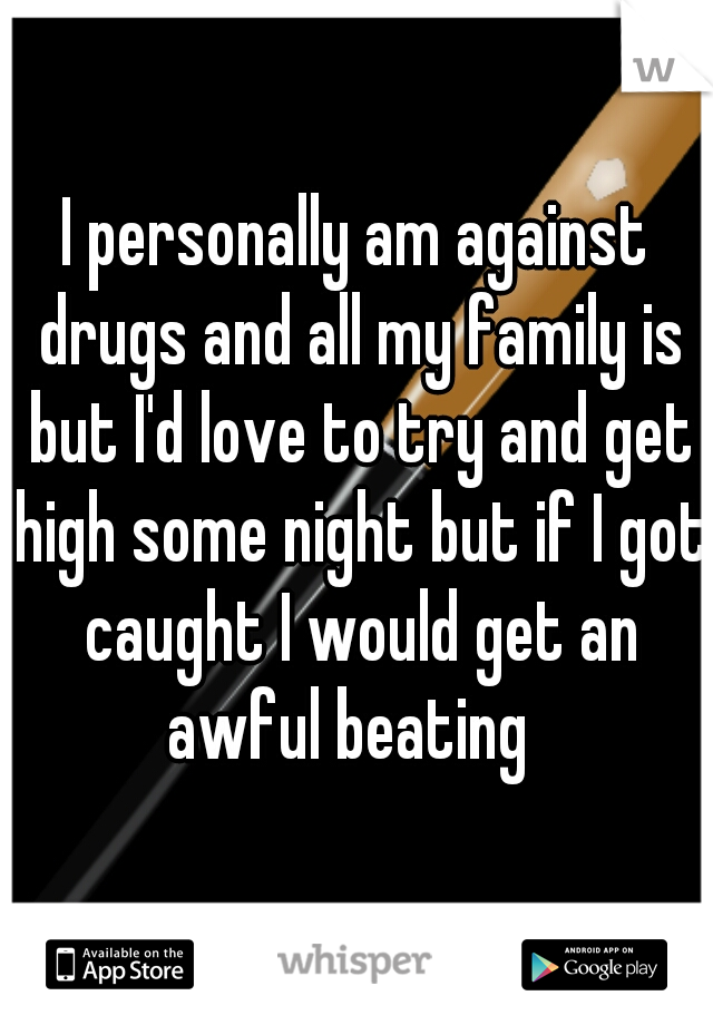 I personally am against drugs and all my family is but I'd love to try and get high some night but if I got caught I would get an awful beating  
