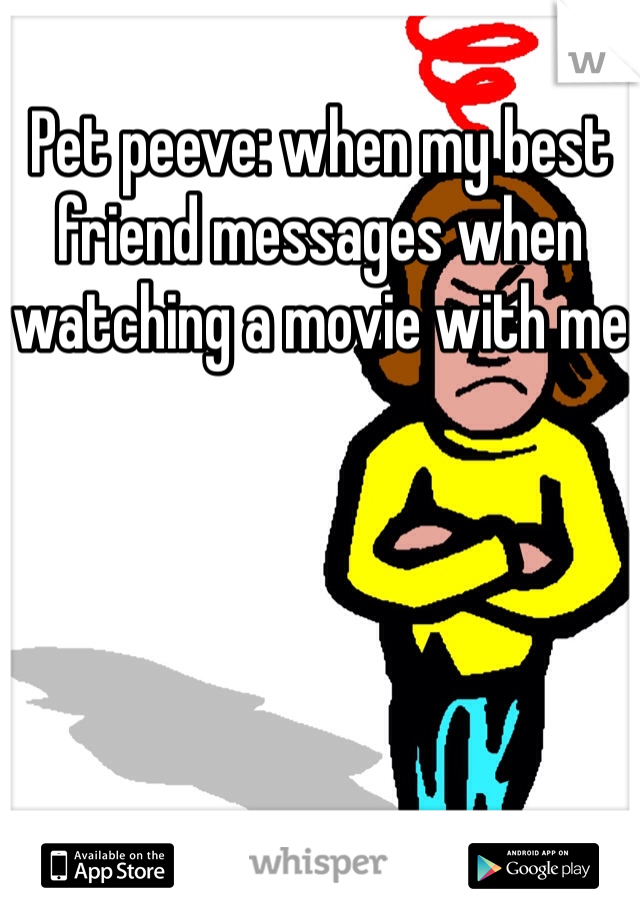 Pet peeve: when my best friend messages when watching a movie with me
