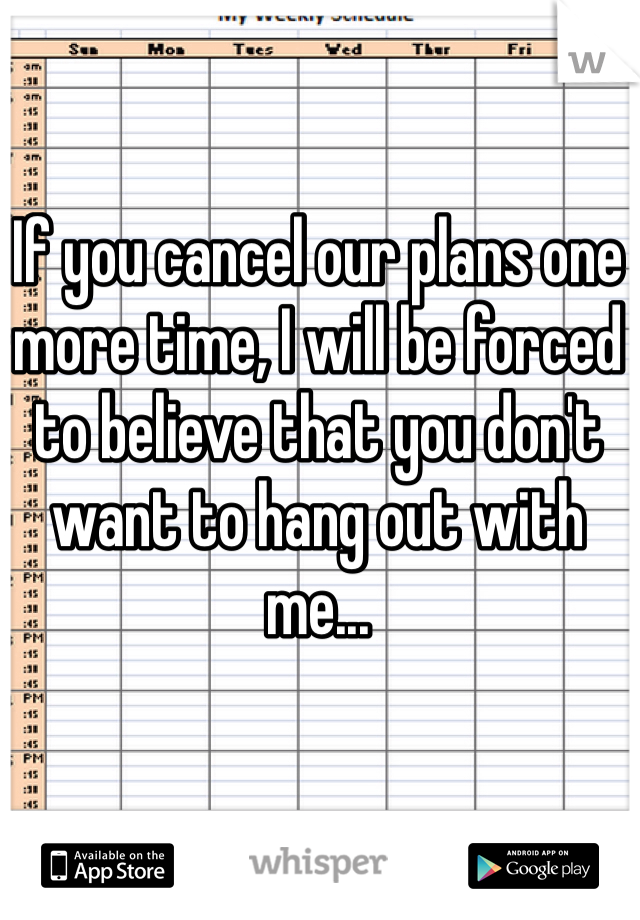 If you cancel our plans one more time, I will be forced to believe that you don't want to hang out with me...