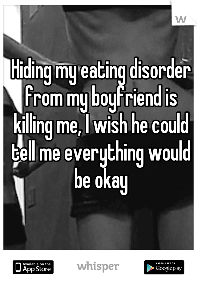 Hiding my eating disorder from my boyfriend is killing me, I wish he could tell me everything would be okay