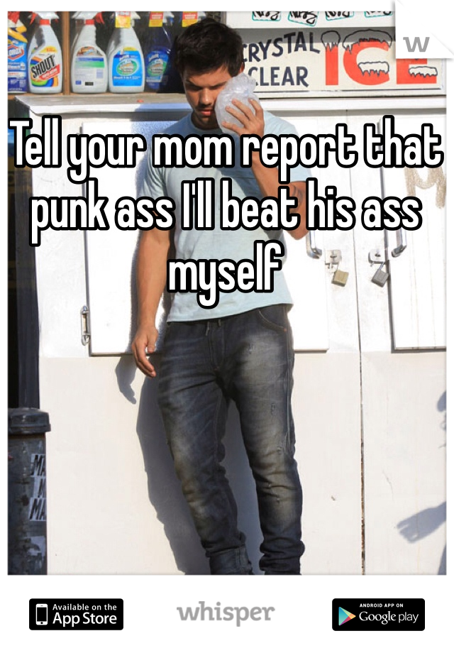 Tell your mom report that punk ass I'll beat his ass myself 