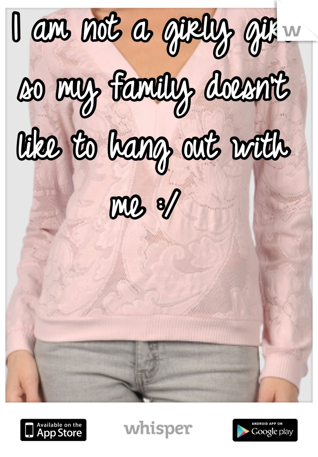 I am not a girly girl so my family doesn't like to hang out with me :/ 