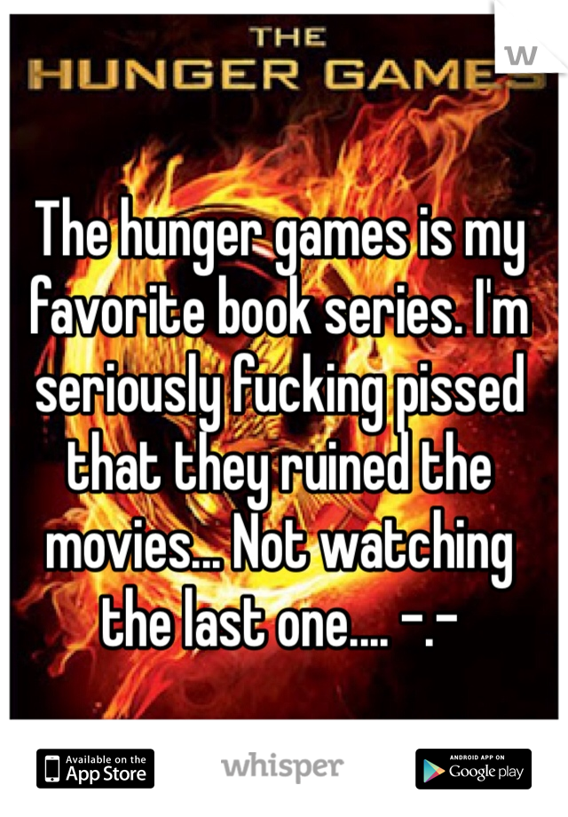 The hunger games is my favorite book series. I'm seriously fucking pissed that they ruined the movies... Not watching the last one.... -.-