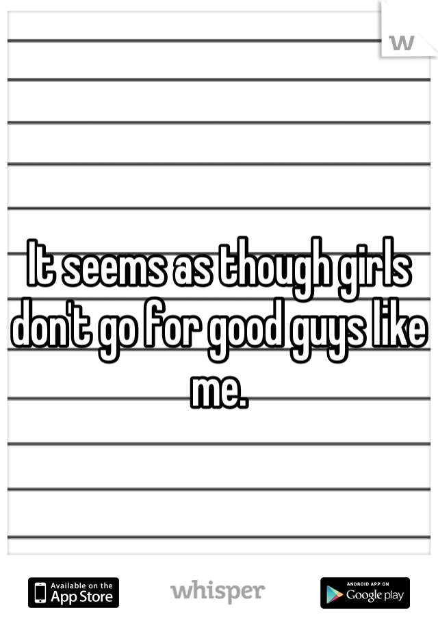 It seems as though girls don't go for good guys like me.