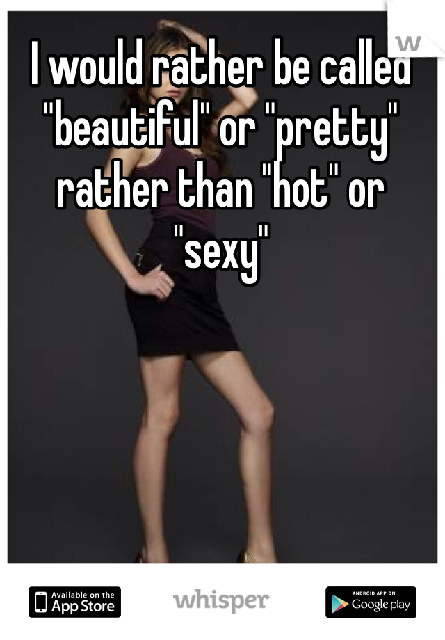 I would rather be called "beautiful" or "pretty" rather than "hot" or "sexy"