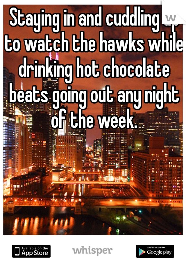Staying in and cuddling up to watch the hawks while drinking hot chocolate beats going out any night of the week.