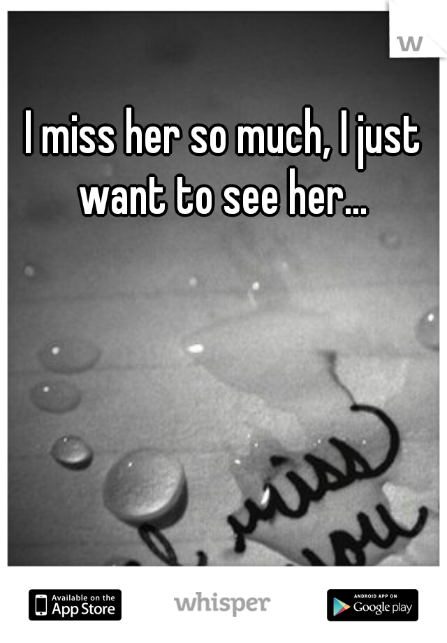 I miss her so much, I just want to see her... 