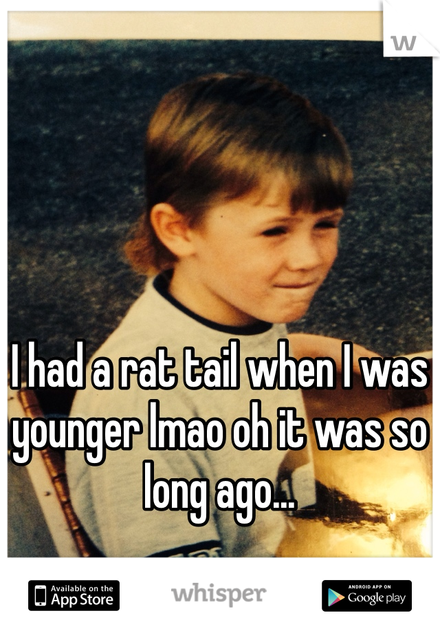 I had a rat tail when I was younger lmao oh it was so long ago...