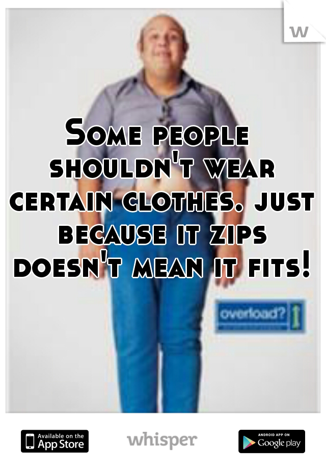 Some people shouldn't wear certain clothes. just because it zips doesn't mean it fits! 