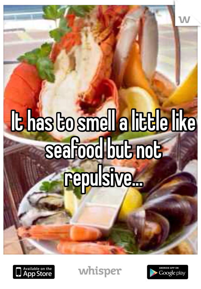 It has to smell a little like seafood but not repulsive...