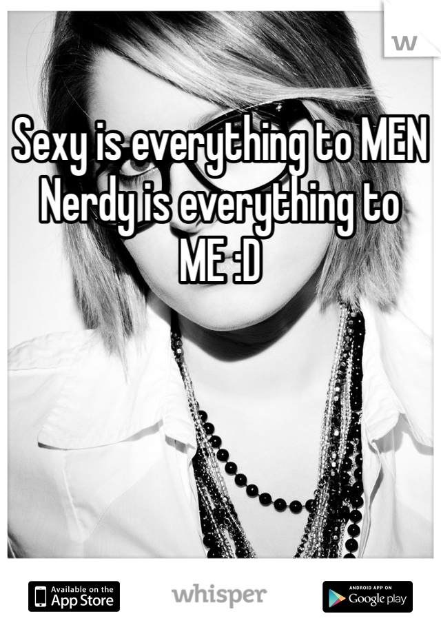Sexy is everything to MEN 
Nerdy is everything to ME :D
