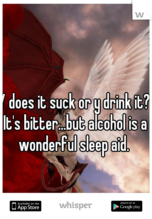 Y does it suck or y drink it? It's bitter...but alcohol is a wonderful sleep aid. 