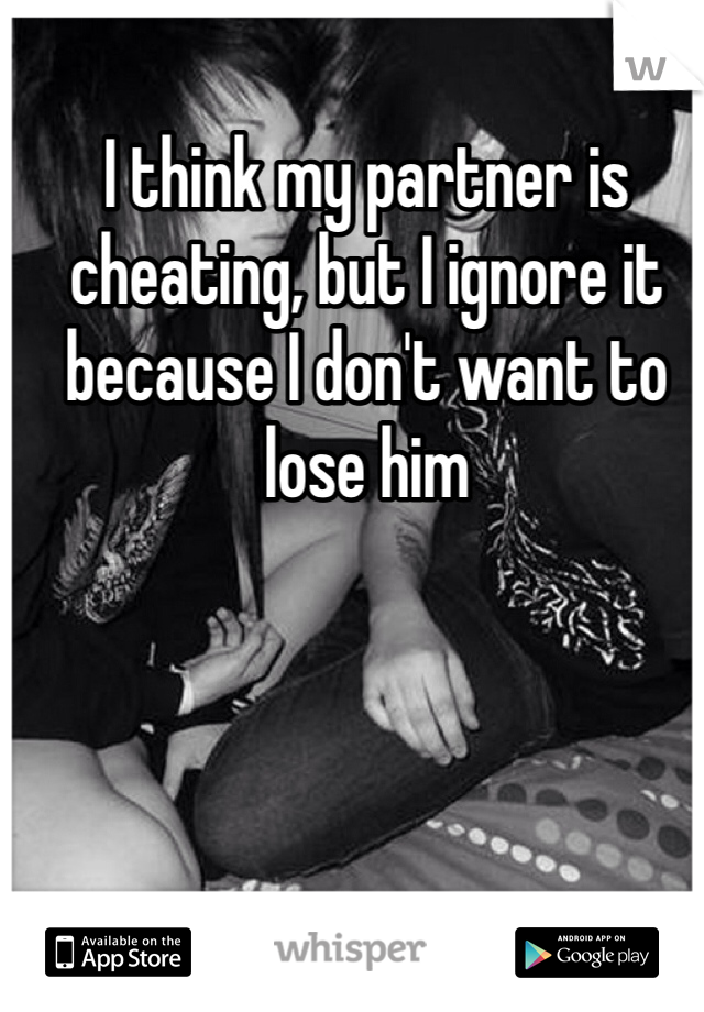 I think my partner is cheating, but I ignore it because I don't want to lose him