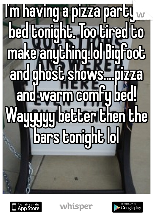 I'm having a pizza party in bed tonight. Too tired to make anything.lol Bigfoot and ghost shows....pizza and warm comfy bed! Wayyyyy better then the bars tonight lol