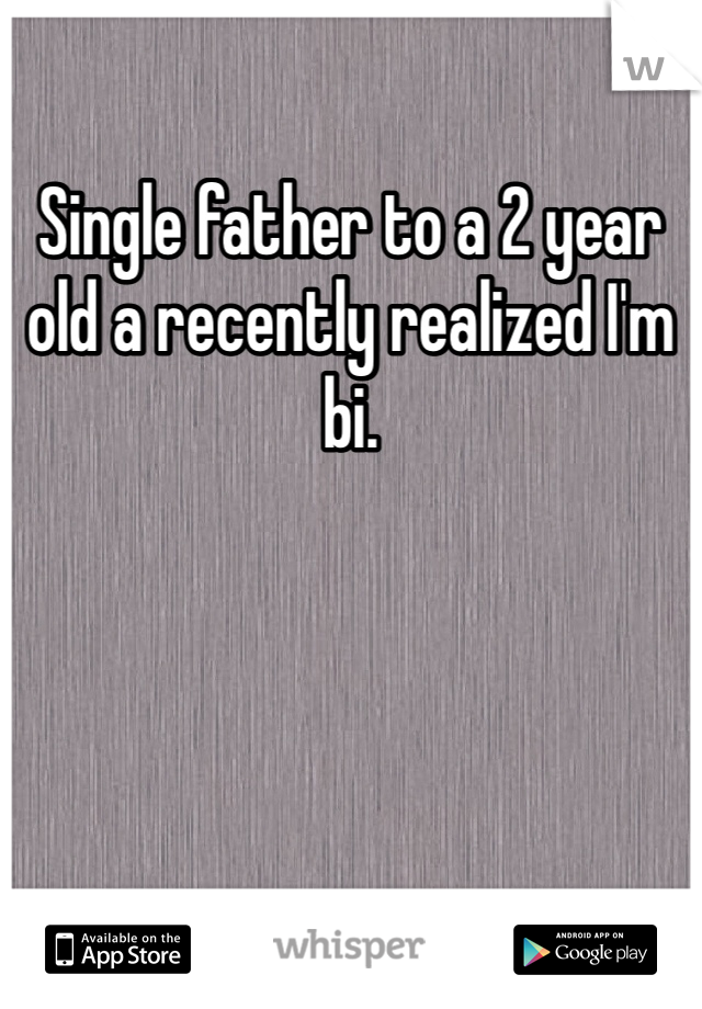 Single father to a 2 year old a recently realized I'm bi.  