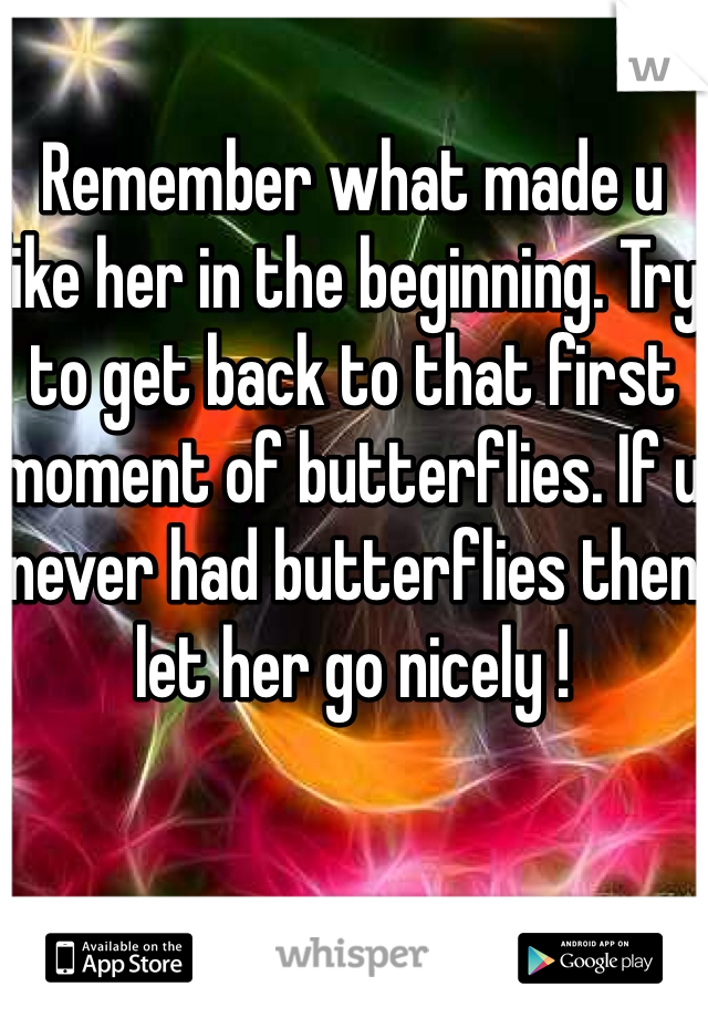 Remember what made u like her in the beginning. Try to get back to that first moment of butterflies. If u never had butterflies then let her go nicely ! 