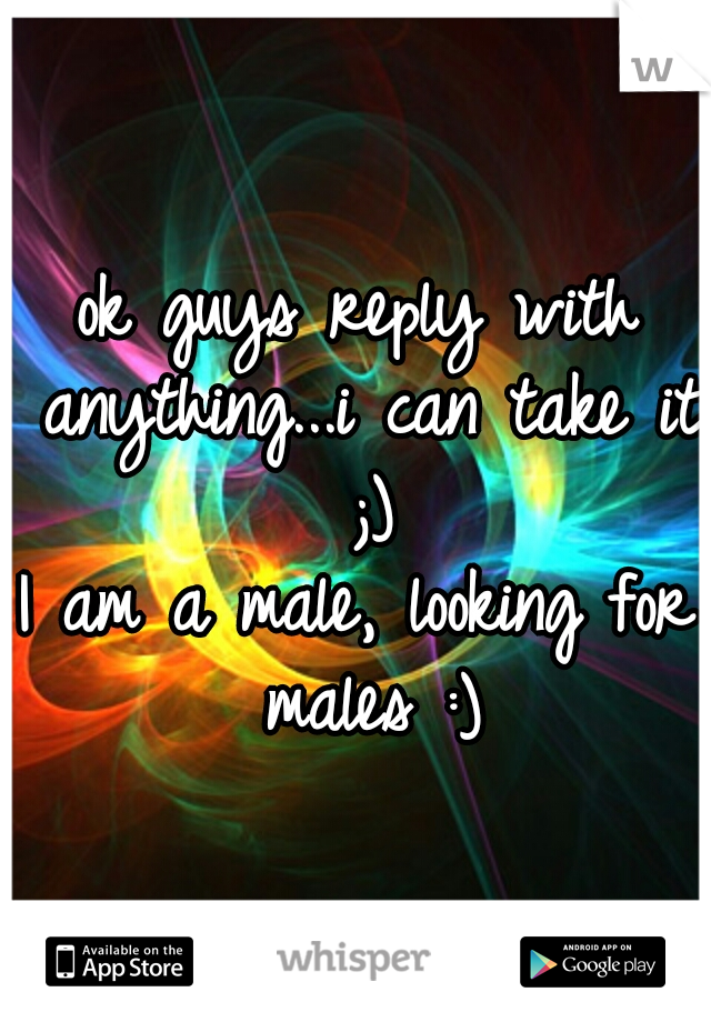 ok guys reply with anything...i can take it ;)

I am a male, looking for males :)