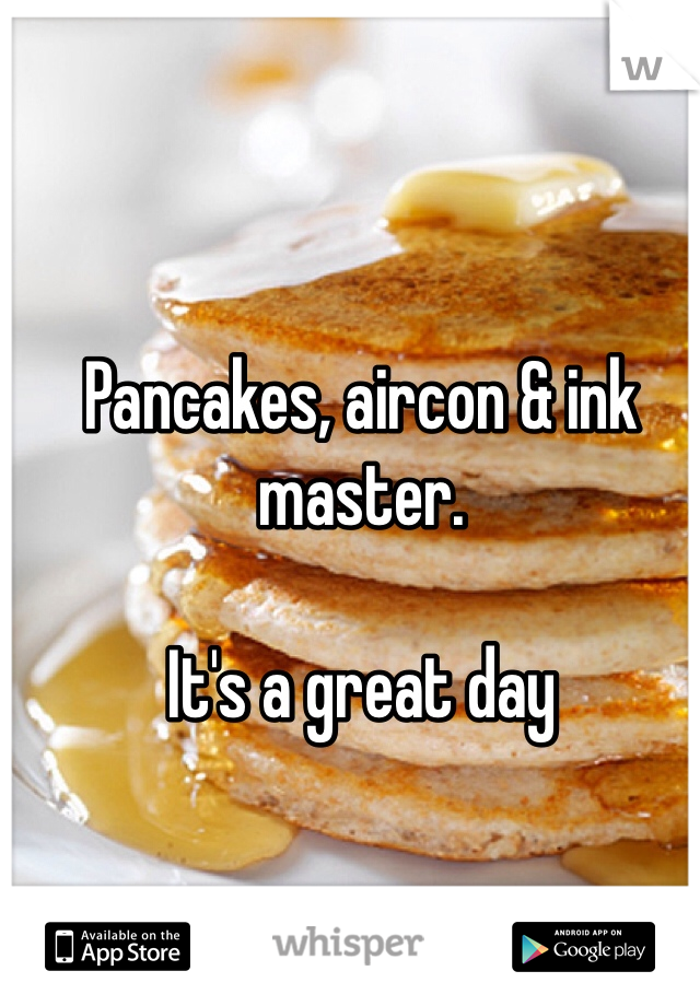 Pancakes, aircon & ink master. 

It's a great day