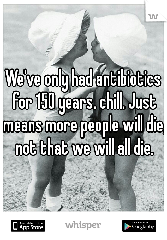 We've only had antibiotics for 150 years. chill. Just means more people will die, not that we will all die.