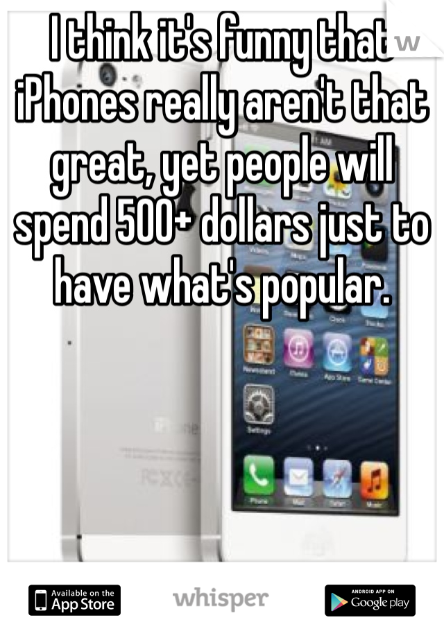 I think it's funny that iPhones really aren't that great, yet people will spend 500+ dollars just to have what's popular. 
