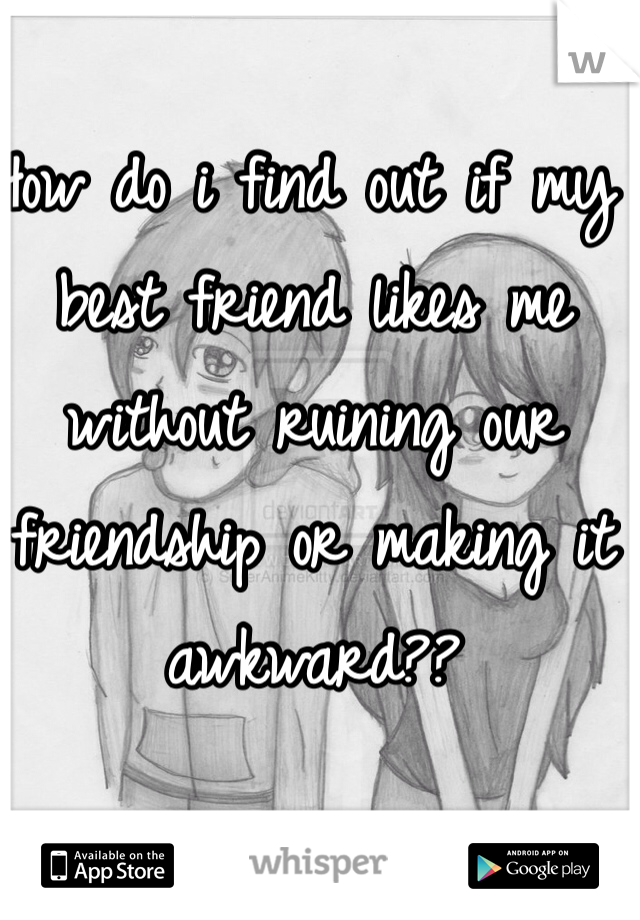 How do i find out if my best friend likes me without ruining our friendship or making it awkward??