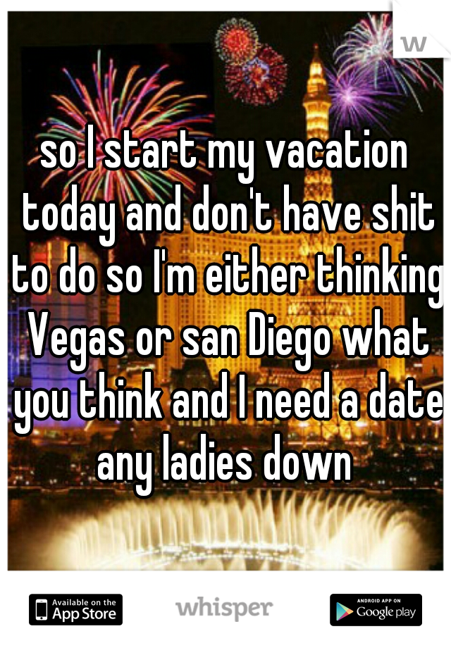 so I start my vacation today and don't have shit to do so I'm either thinking Vegas or san Diego what you think and I need a date any ladies down 