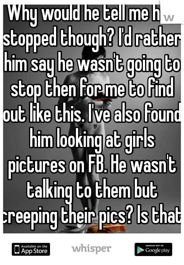Why would he tell me he's stopped though? I'd rather him say he wasn't going to stop then for me to find out like this. I've also found him looking at girls pictures on FB. He wasn't talking to them but creeping their pics? Is that norm

