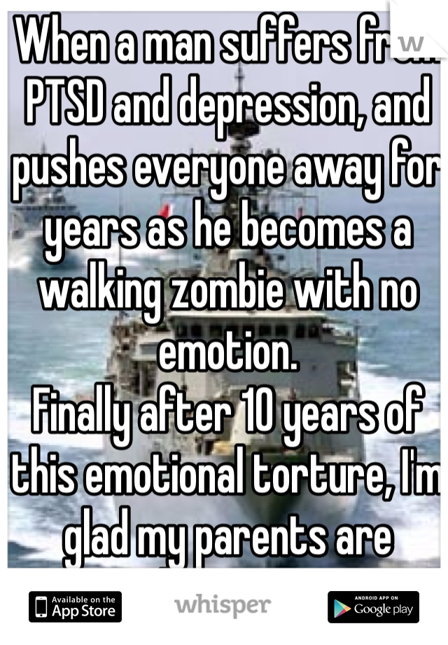 When a man suffers from PTSD and depression, and pushes everyone away for years as he becomes a walking zombie with no emotion. 
Finally after 10 years of this emotional torture, I'm glad my parents are divorcing. 