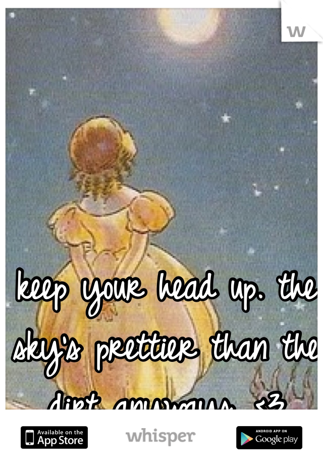 keep your head up. the sky's prettier than the dirt anyways. <3