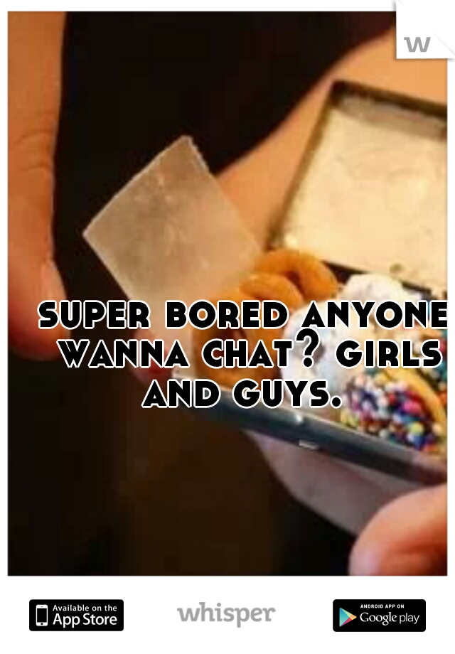 super bored anyone wanna chat? girls and guys. 