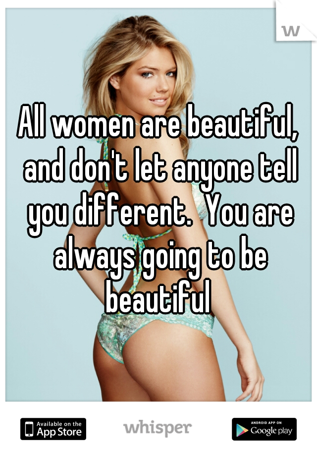 All women are beautiful, and don't let anyone tell you different.  You are always going to be beautiful 