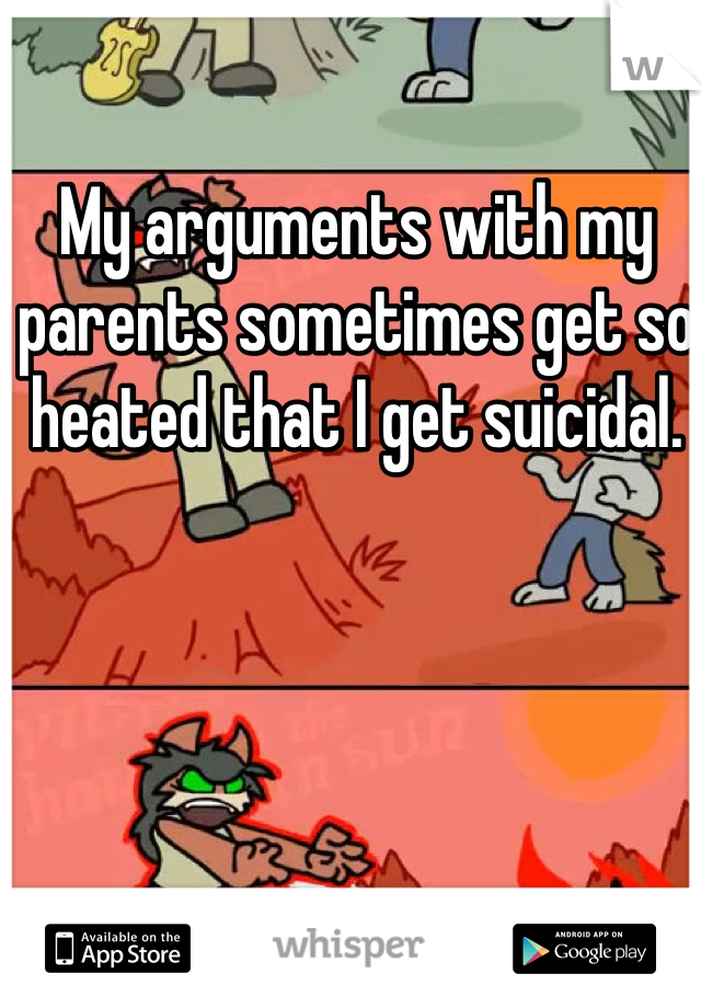 My arguments with my parents sometimes get so heated that I get suicidal. 