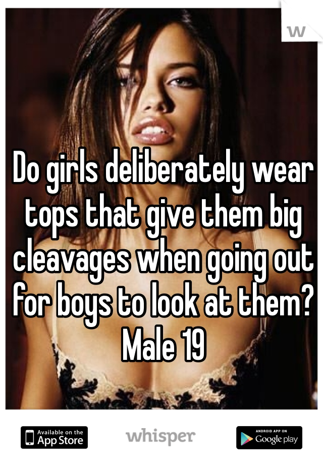 Do girls deliberately wear tops that give them big cleavages when going out for boys to look at them? Male 19 