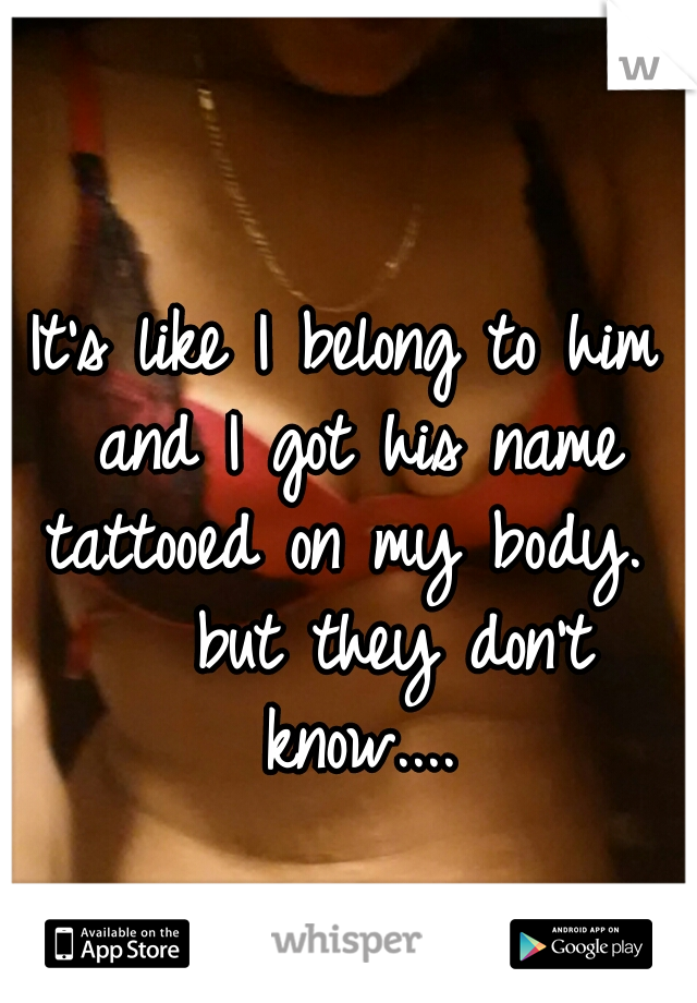 It's like I belong to him and I got his name tattooed on my body. 

   but they don't know....