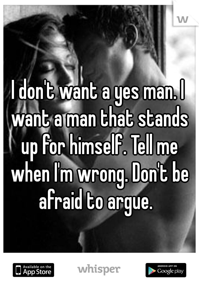 I don't want a yes man. I want a man that stands up for himself. Tell me when I'm wrong. Don't be afraid to argue.  