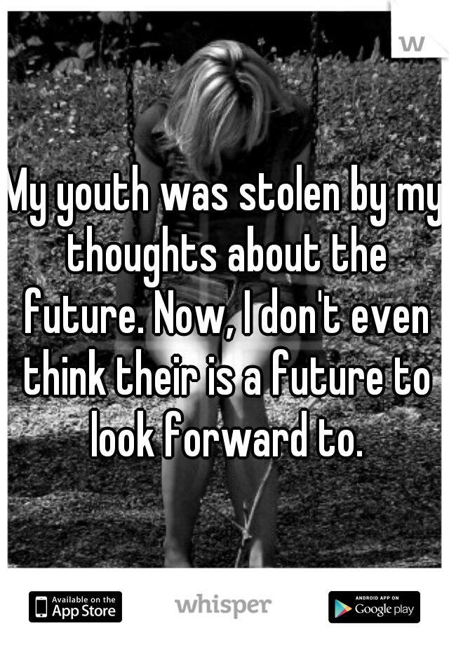 My youth was stolen by my thoughts about the future. Now, I don't even think their is a future to look forward to.