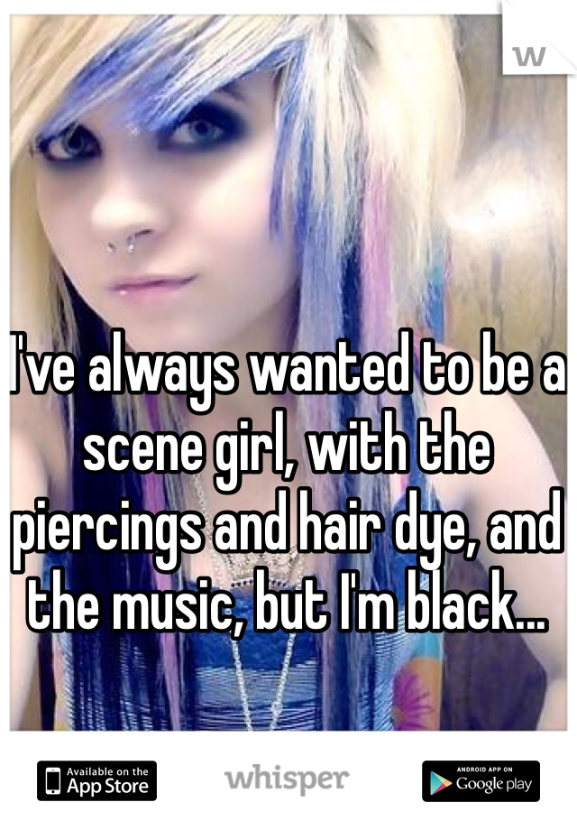 I've always wanted to be a scene girl, with the piercings and hair dye, and the music, but I'm black...