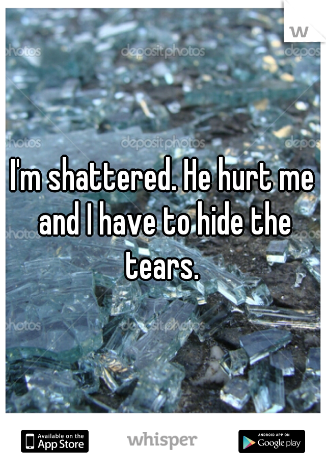 I'm shattered. He hurt me and I have to hide the tears. 