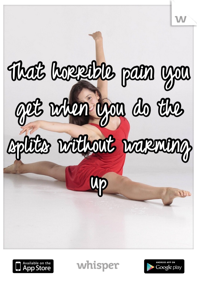 That horrible pain you get when you do the splits without warming up 
