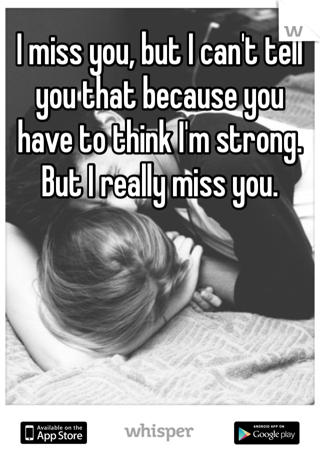 I miss you, but I can't tell you that because you have to think I'm strong. But I really miss you.