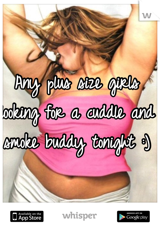 Any plus size girls looking for a cuddle and smoke buddy tonight :)