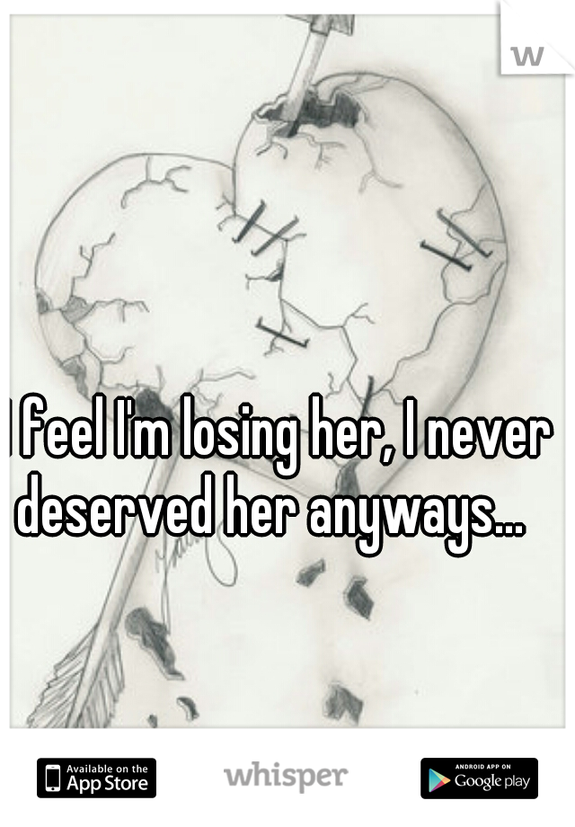 I feel I'm losing her, I never deserved her anyways...  