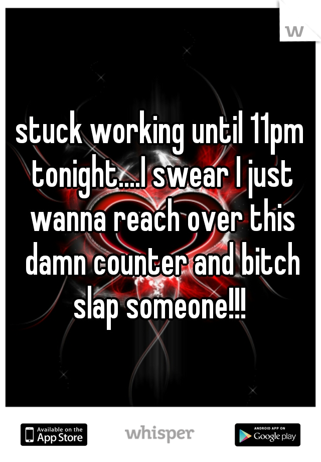stuck working until 11pm tonight....I swear I just wanna reach over this damn counter and bitch slap someone!!! 