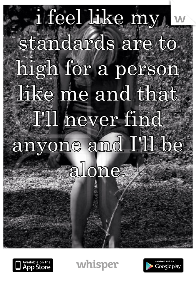 i feel like my standards are to high for a person like me and that I'll never find anyone and I'll be alone.