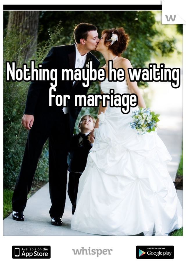 Nothing maybe he waiting for marriage 